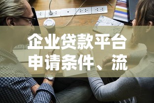 企业贷款平台申请条件、流程及注意事项详解