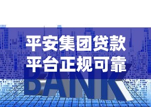 平安集团贷款平台正规可靠吗?额度、利率、申请流程详解 平安集团贷款平台正规可靠吗?额度、利率、申请流程详解