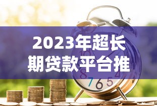 2023年超长期贷款平台推荐：哪家贷款期限最长？