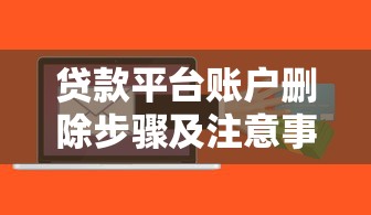 贷款平台账户删除步骤及注意事项 贷款平台账户删除步骤及注意事项