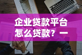 企业贷款平台怎么贷款？一文看懂申请流程与注意事项