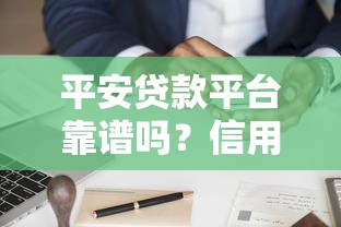 平安贷款平台靠谱吗？信用贷、抵押贷申请攻略全解析