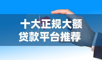 十大正规大额贷款平台推荐 额度高放款快安全靠谱