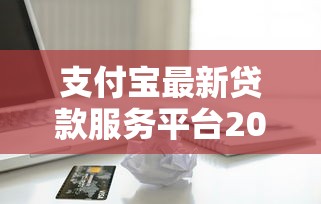 支付宝最新贷款服务平台2023：正规借款渠道与申请攻略