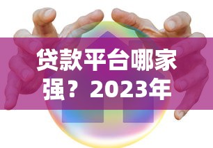 贷款平台哪家强？2023年最全测评与避坑指南