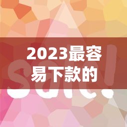 2023最容易下款的贷款平台推荐 审核快门槛低