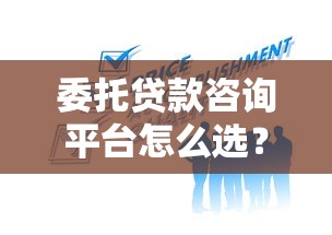 委托贷款咨询平台怎么选？专业服务帮你解决贷款难题