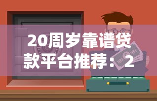 20周岁靠谱贷款平台推荐：2023正规低息渠道哪个好？