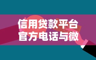 信用贷款平台官方电话与微信号查询指南：安全借款必看