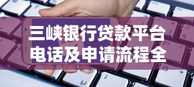 三峡银行贷款平台电话及申请流程全解析