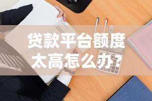 贷款平台额度太高怎么办？教你5招合理应对高额借贷