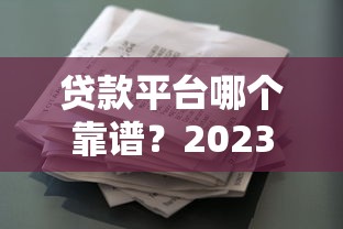 贷款平台哪个靠谱？2023正规借款渠道推荐指南
