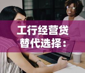 工行经营贷替代选择：10家靠谱中小企业贷款平台推荐