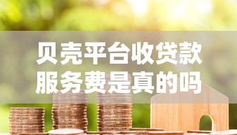 贝壳平台收贷款服务费是真的吗？详细解析收费标准与合理性