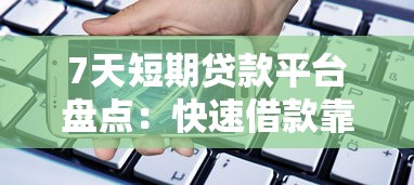7天短期贷款平台盘点：快速借款靠谱推荐