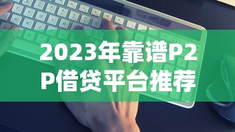 2023年靠谱P2P借贷平台推荐及避坑指南