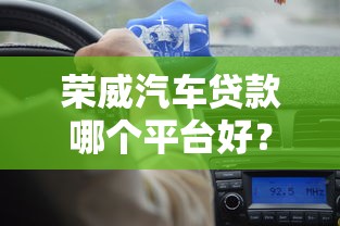 荣威汽车贷款哪个平台好？5大靠谱渠道推荐