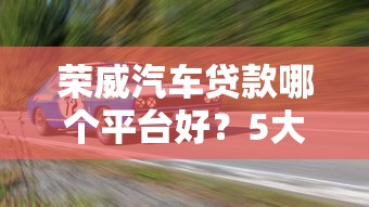 荣威汽车贷款哪个平台好？5大靠谱渠道推荐