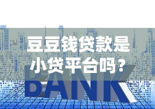 豆豆钱贷款是小贷平台吗？正规性、利息及申请条件解析