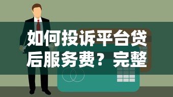 如何投诉平台贷后服务费？完整维权指南