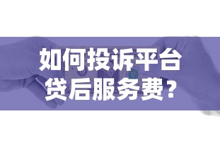 如何投诉平台贷后服务费？完整维权指南