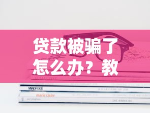 贷款被骗了怎么办？教你正确处理及维权方法