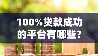 100%贷款成功的平台有哪些？真实测评避坑指南