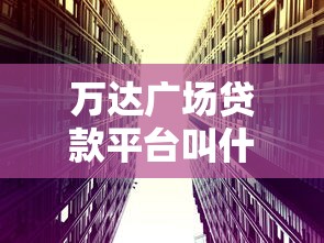 万达广场贷款平台叫什么？真实名称及贷款产品解析