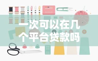 一次可以在几个平台贷款吗？了解同时申请的影响与注意事项