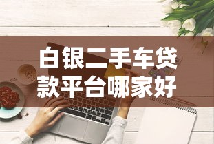 白银二手车贷款平台哪家好？最新贷款攻略全解析