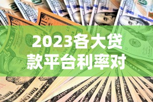 2023各大贷款平台利率对比及申请指南