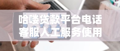 哈喽贷款平台电话客服人工服务使用指南