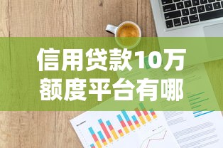 信用贷款10万额度平台有哪些？十大正规渠道实测对比