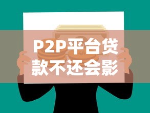 P2P平台贷款不还会影响征信吗？全面解析逾期后果与应对方法