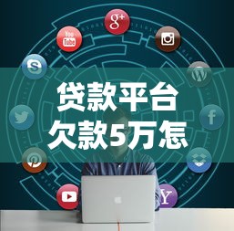 贷款平台欠款5万怎么办？5个实用解决方案帮你化解危机