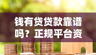 钱有贷贷款靠谱吗？正规平台资质、利息、用户评价全面解析
