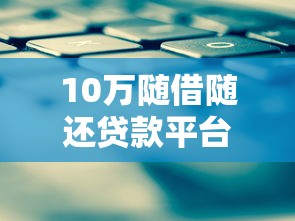 10万随借随还贷款平台推荐：正规渠道申请攻略