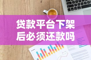 贷款平台下架后必须还款吗？法律与实操深度解析