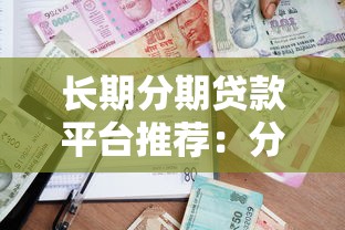长期分期贷款平台推荐：分期灵活的低压力借款渠道