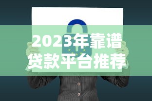 2023年靠谱贷款平台推荐：安全正规的借款渠道有哪些