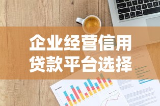 企业经营信用贷款平台选择指南及申请全流程解析