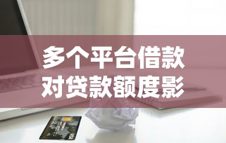 多个平台借款对贷款额度影响全解析