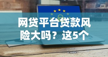 网贷平台贷款风险大吗？这5个隐患你必须知道！