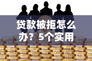 贷款被拒怎么办？5个实用方法帮你快速解决资金难题