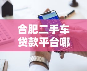 合肥二手车贷款平台哪家好？5大正规渠道推荐