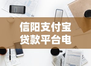 信阳支付宝贷款平台电话及申请指南：快速解决资金需求