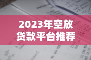 2023年空放贷款平台推荐：如何选择最适合的贷款渠道