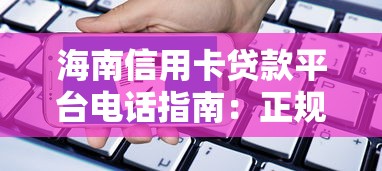 海南信用卡贷款平台电话指南：正规渠道与申请流程解析