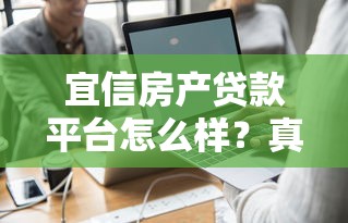 宜信房产贷款平台怎么样？真实用户评测与贷款流程解析