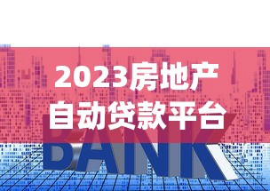 2023房地产自动贷款平台Top10：低利率+高效审批实测